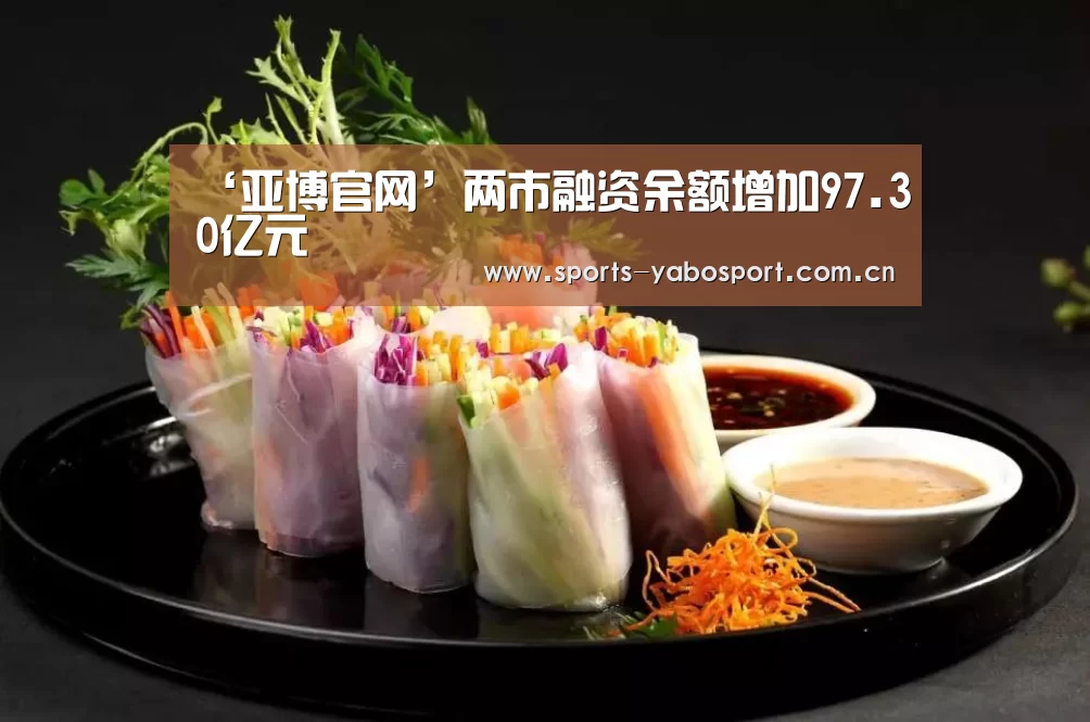 ‘亚博官网’两市融资余额增加97.30亿元