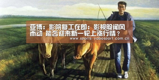 亚博:影院复工在即:影视股闻风而动 能否迎来新一轮上涨行情?(图2) 亚博平台