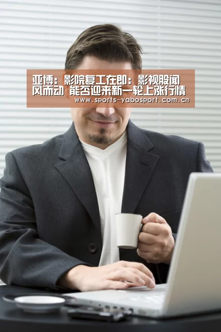 亚博:影院复工在即:影视股闻风而动 能否迎来新一轮上涨行情?(图3) 亚博平台