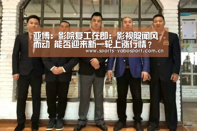 亚博:影院复工在即:影视股闻风而动 能否迎来新一轮上涨行情?(图4) 亚博官网