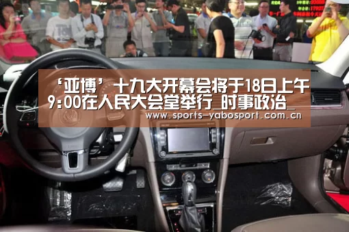 ‘亚博’十九大开幕会将于18日上午9:00在人民大会堂举行_时事政治_中公教育网