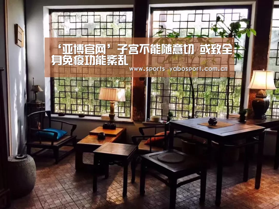 ‘亚博官网’子宫不能随意切 或致全身免疫功能紊乱