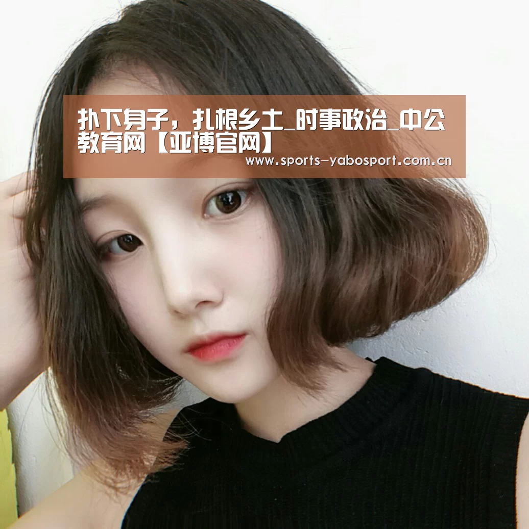 扑下身子，扎根乡土_时事政治_中公教育网【亚博官网】