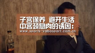 子宫保养 避开生活中宫颈息肉的诱因：亚博官网