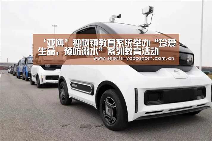 ‘亚博’独树镇教育系统举办“珍爱生命，预防溺水”系列教育活动