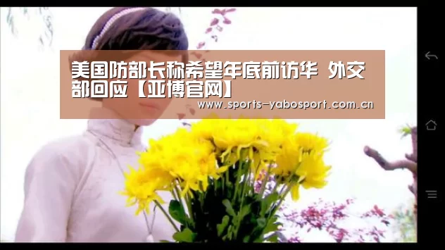 美国防部长称希望年底前访华 外交部回应【亚博官网】