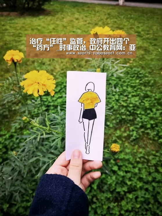 治疗“任性”监管，政府开出四个“药方”_时事政治_中公教育网：亚博
